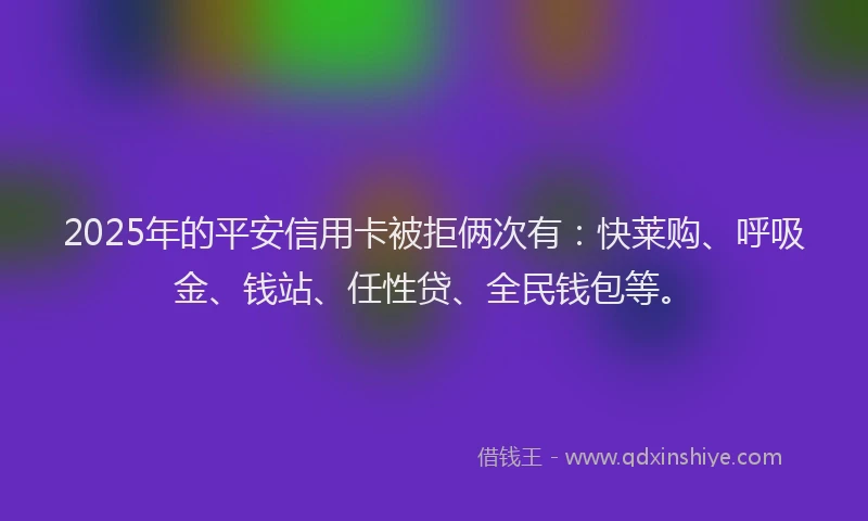 2025年的平安信用卡被拒俩次有：快莱购、呼吸金、钱站、任性贷、全民钱包等。
