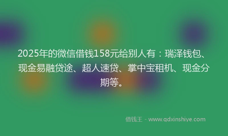 2025年的微信借钱158元给别人有：瑞泽钱包、现金易融贷途、超人速贷、掌中宝租机、现金分期等。
