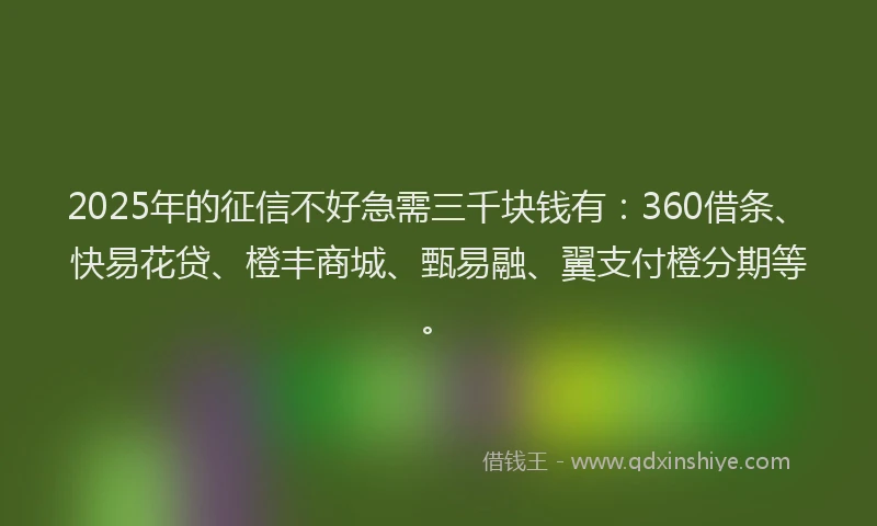 2025年的征信不好急需三千块钱有：360借条、快易花贷、橙丰商城、甄易融、翼支付橙分期等。