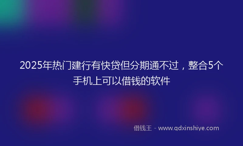 2025年热门建行有快贷但分期通不过，整合5个手机上可以借钱的软件