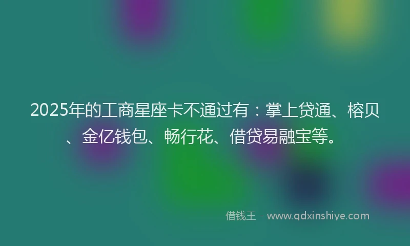 2025年的工商星座卡不通过有：掌上贷通、榕贝、金亿钱包、畅行花、借贷易融宝等。