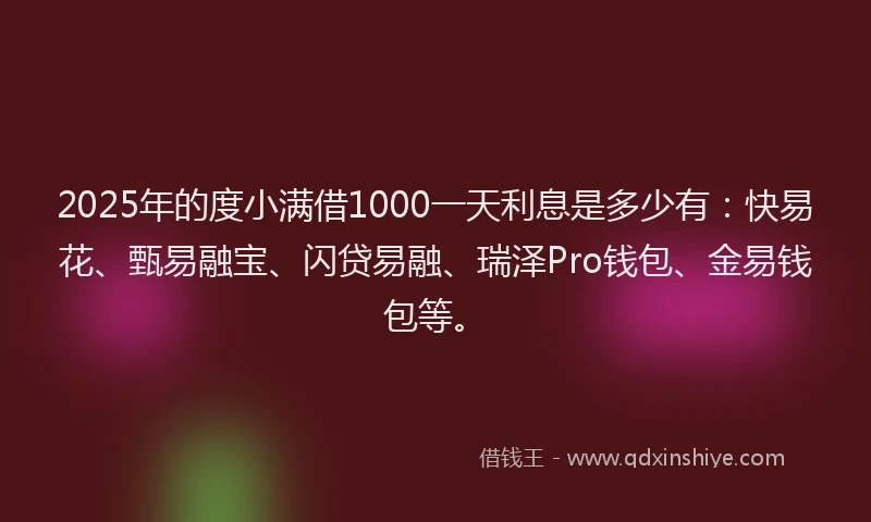 2025年的度小满借1000一天利息是多少有：快易花、甄易融宝、闪贷易融、瑞泽Pro钱包、金易钱包等。