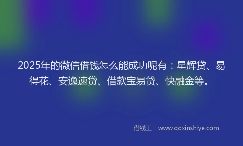 2025年的微信借钱怎么能成功呢有：星辉贷、易得花、安逸速贷、借款宝易贷、快融金等。