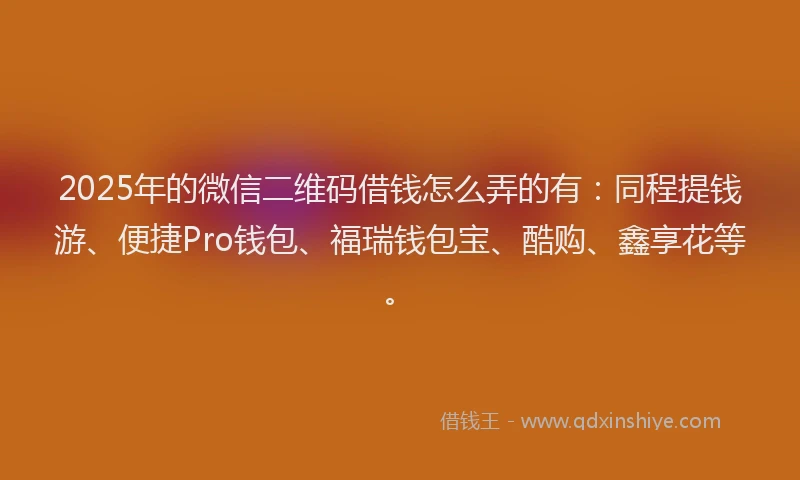2025年的微信二维码借钱怎么弄的有：同程提钱游、便捷Pro钱包、福瑞钱包宝、酷购、鑫享花等。