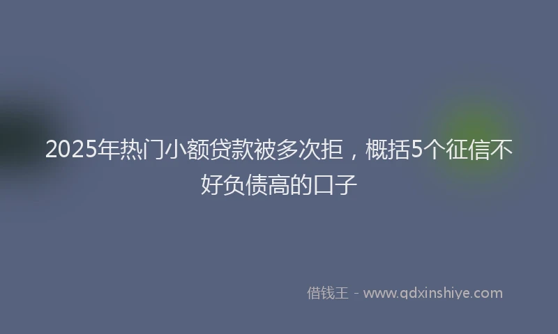 2025年热门小额贷款被多次拒，概括5个征信不好负债高的口子