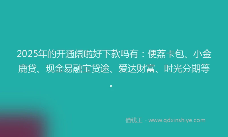 2025年的开通阔啦好下款吗有：便荔卡包、小金鹿贷、现金易融宝贷途、爱达财富、时光分期等。