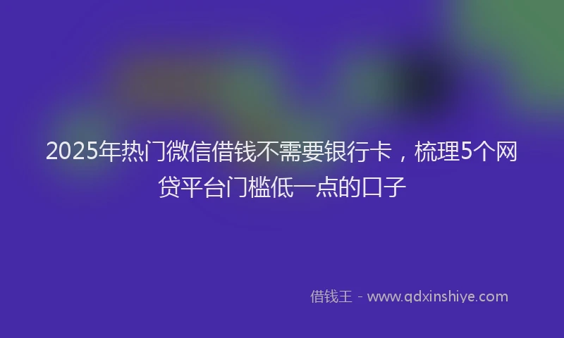 2025年热门微信借钱不需要银行卡，梳理5个网贷平台门槛低一点的口子