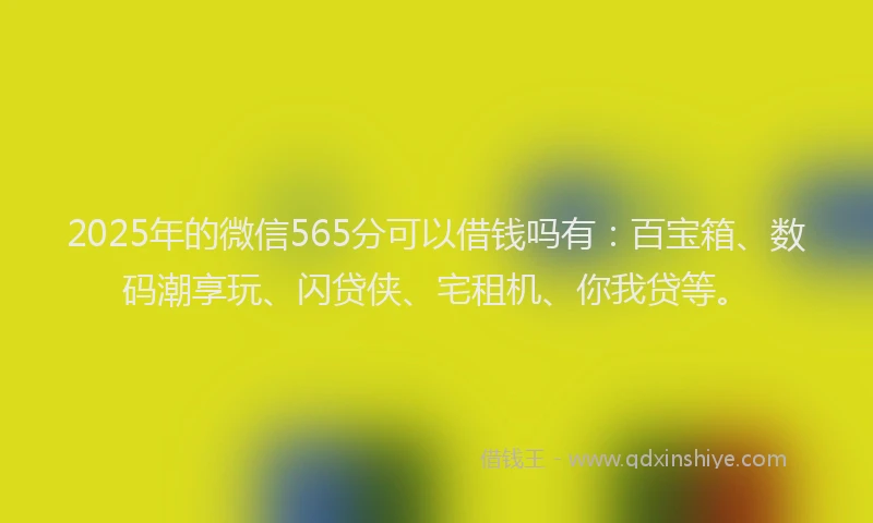 2025年的微信565分可以借钱吗有：百宝箱、数码潮享玩、闪贷侠、宅租机、你我贷等。