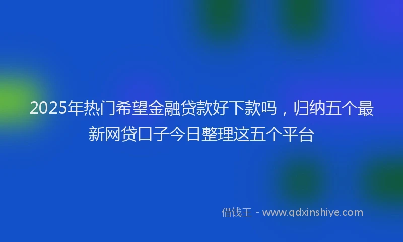 2025年热门希望金融贷款好下款吗，归纳五个最新网贷口子今日整理这五个平台