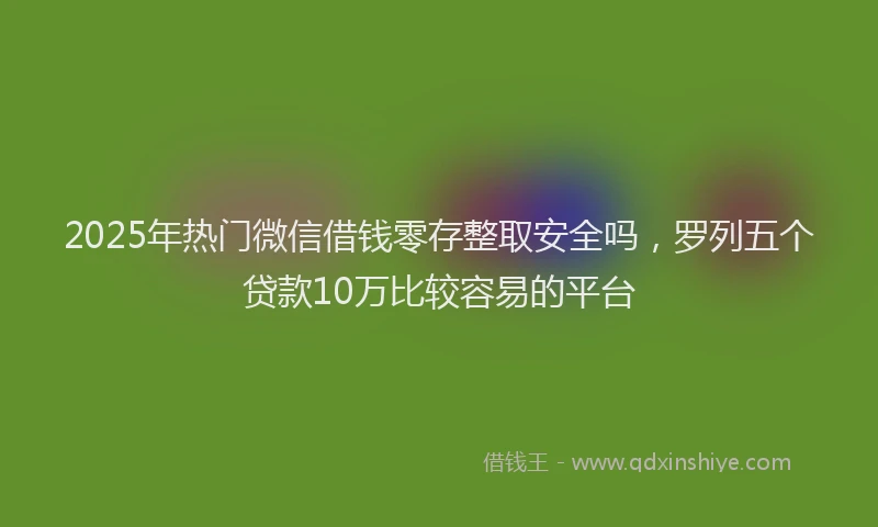 2025年热门微信借钱零存整取安全吗，罗列五个贷款10万比较容易的平台