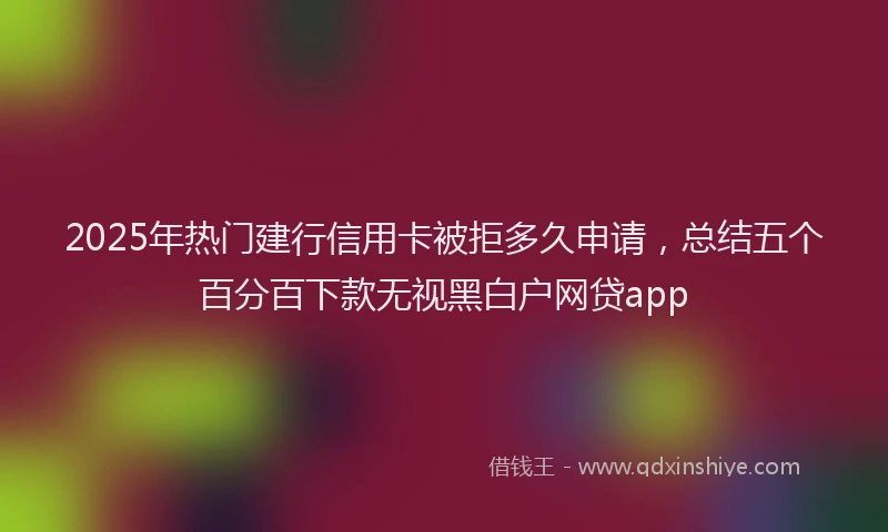 2025年热门建行信用卡被拒多久申请，总结五个百分百下款无视黑白户网贷app