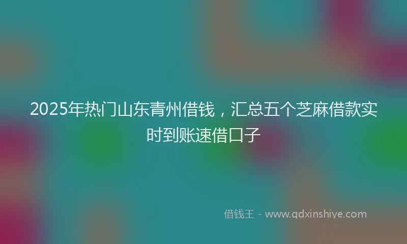 2025年热门山东青州借钱，汇总五个芝麻借款实时到账速借口子