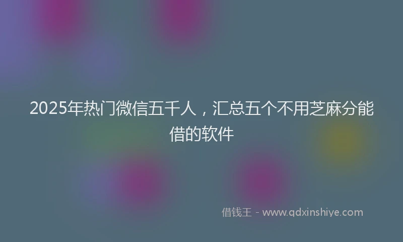 2025年热门微信五千人，汇总五个不用芝麻分能借的软件
