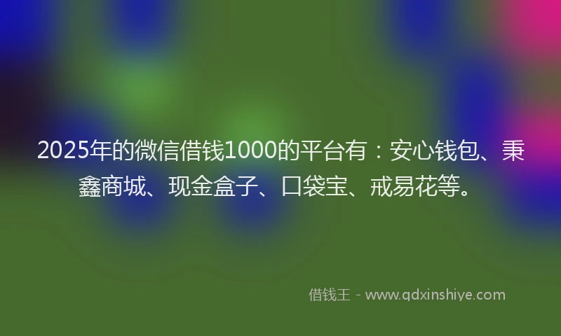2025年的微信借钱1000的平台有：安心钱包、秉鑫商城、现金盒子、口袋宝、戒易花等。