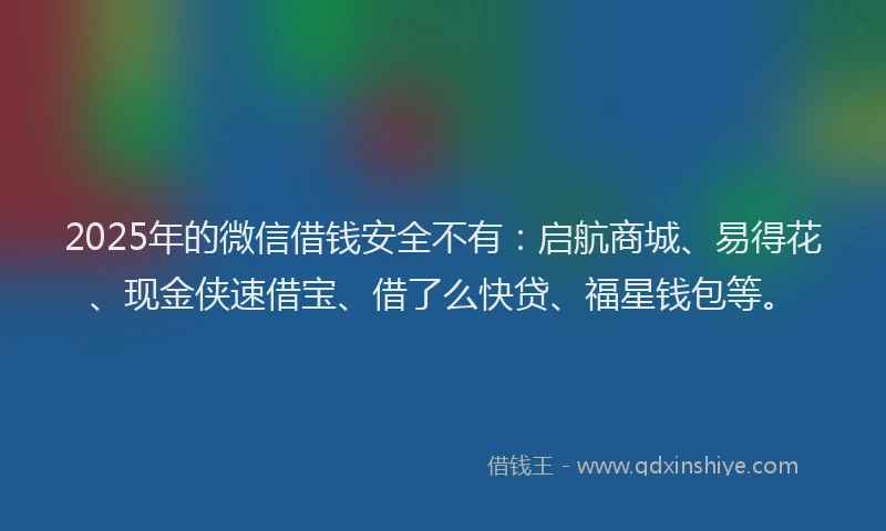 2025年的微信借钱安全不有：启航商城、易得花、现金侠速借宝、借了么快贷、福星钱包等。