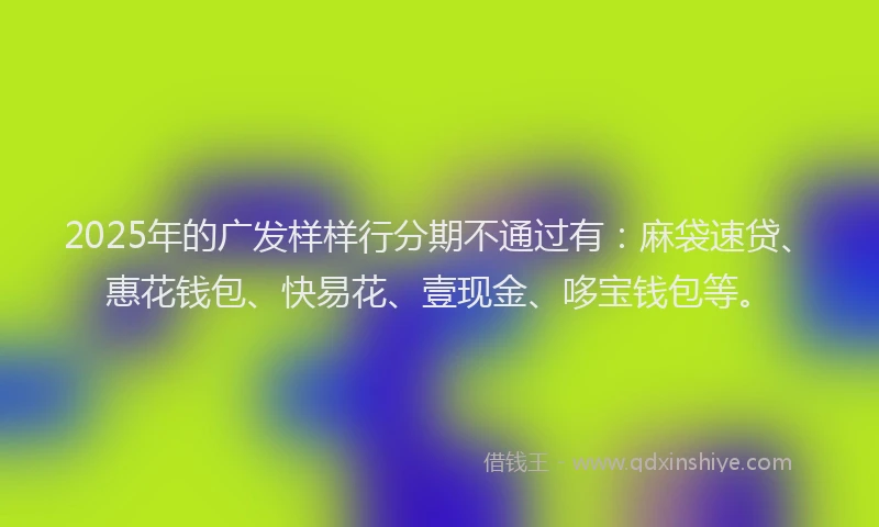 2025年的广发样样行分期不通过有：麻袋速贷、惠花钱包、快易花、壹现金、哆宝钱包等。