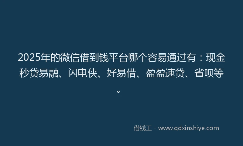 2025年的微信借到钱平台哪个容易通过有:现金秒贷易融、闪电侠、好易借、盈盈速贷、省呗等。