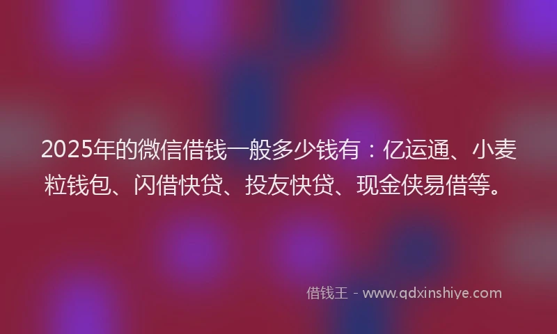 2025年的微信借钱一般多少钱有：亿运通、小麦粒钱包、闪借快贷、投友快贷、现金侠易借等。