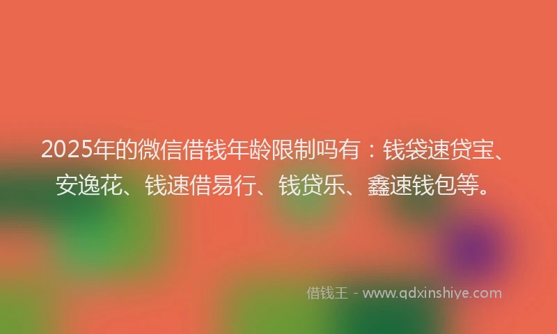 2025年的微信借钱年龄限制吗有:钱袋速贷宝、安逸花、钱速借易行、钱贷乐、鑫速钱包等。