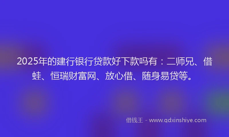 2025年的建行银行贷款好下款吗有：二师兄、借蛙、恒瑞财富网、放心借、随身易贷等。