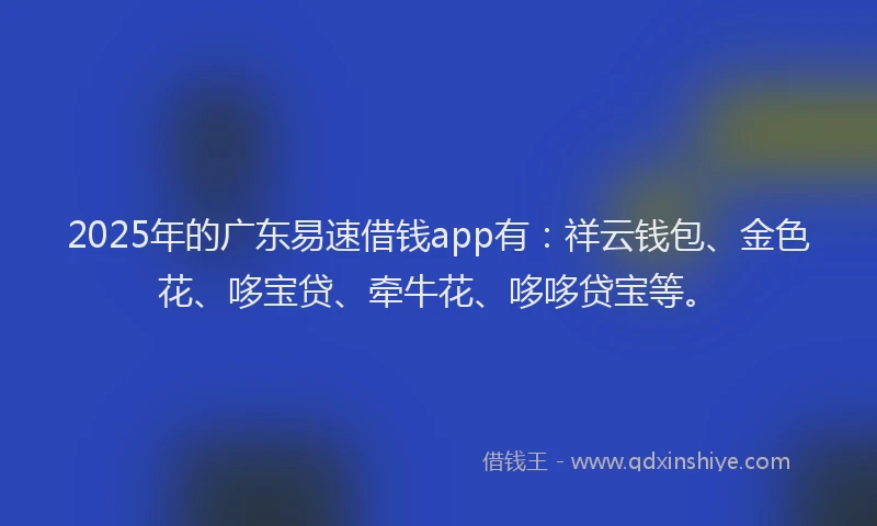 2025年的广东易速借钱app有：祥云钱包、金色花、哆宝贷、牵牛花、哆哆贷宝等。