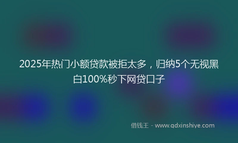 2025年热门小额贷款被拒太多，归纳5个无视黑白100%秒下网贷口子