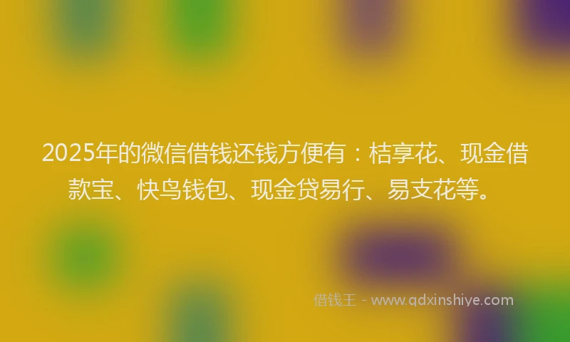 2025年的微信借钱还钱方便有：桔享花、现金借款宝、快鸟钱包、现金贷易行、易支花等。