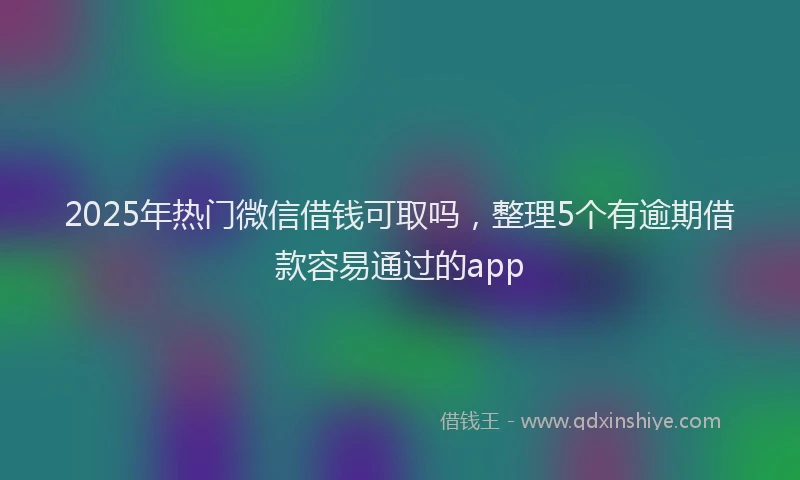 2025年热门微信借钱可取吗，整理5个有逾期借款容易通过的app