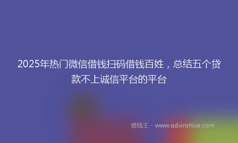 2025年热门微信借钱扫码借钱百姓，总结五个贷款不上诚信平台的平台