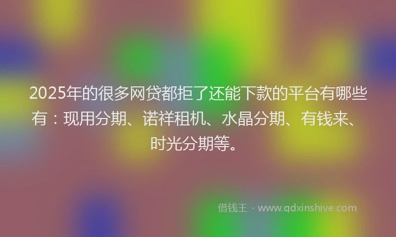 2025年的很多网贷都拒了还能下款的平台有哪些有：现用分期、诺祥租机、水晶分期、有钱来、时光分期等。