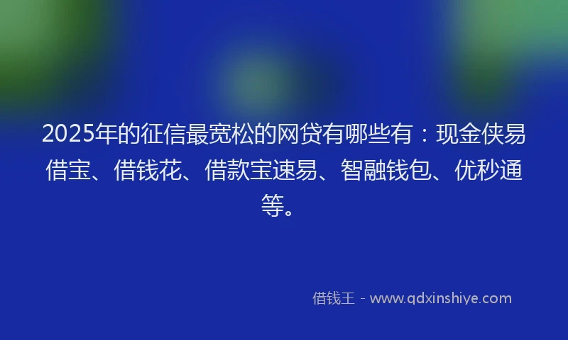 2025年的征信最宽松的网贷有哪些有：现金侠易借宝、借钱花、借款宝速易、智融钱包、优秒通等。