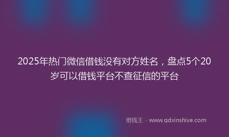 2025年热门微信借钱没有对方姓名，盘点5个20岁可以借钱平台不查征信的平台