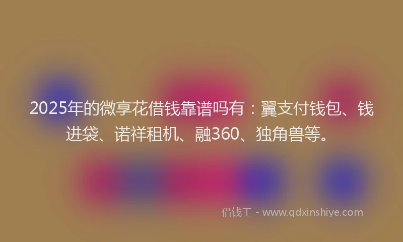 2025年的微享花借钱靠谱吗有：翼支付钱包、钱进袋、诺祥租机、融360、独角兽等。