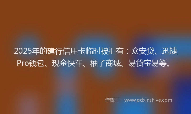 2025年的建行信用卡临时被拒有:众安贷、迅捷Pro钱包、现金快车、柚子商城、易贷宝易等。