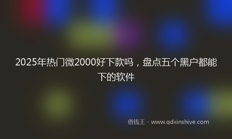 2025年热门微2000好下款吗，盘点五个黑户都能下的软件