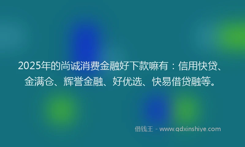 2025年的尚诚消费金融好下款嘛有：信用快贷、金满仓、辉誉金融、好优选、快易借贷融等。