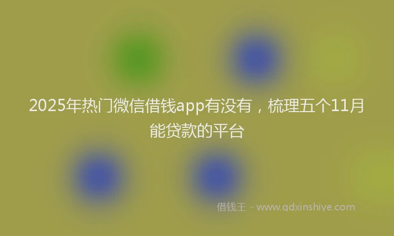 2025年热门微信借钱app有没有，梳理五个11月能贷款的平台