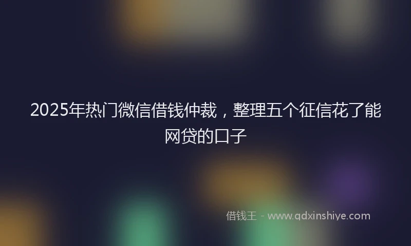 2025年热门微信借钱仲裁，整理五个征信花了能网贷的口子