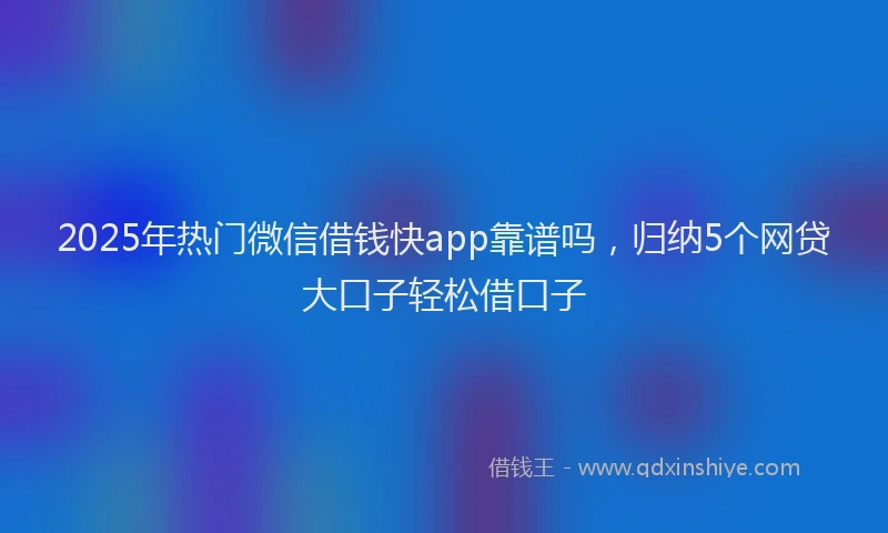 2025年热门微信借钱快app靠谱吗，归纳5个网贷大口子轻松借口子