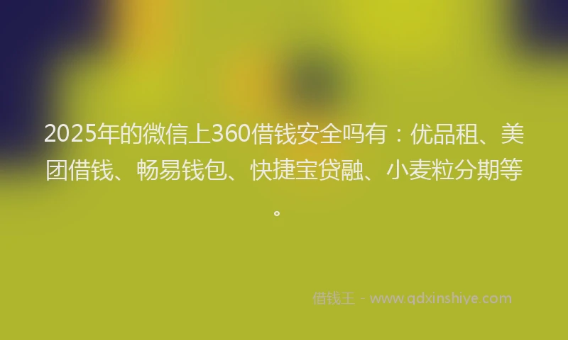 2025年的微信上360借钱安全吗有：优品租、美团借钱、畅易钱包、快捷宝贷融、小麦粒分期等。