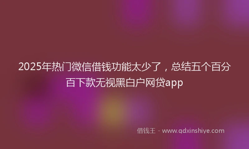 2025年热门微信借钱功能太少了，总结五个百分百下款无视黑白户网贷app