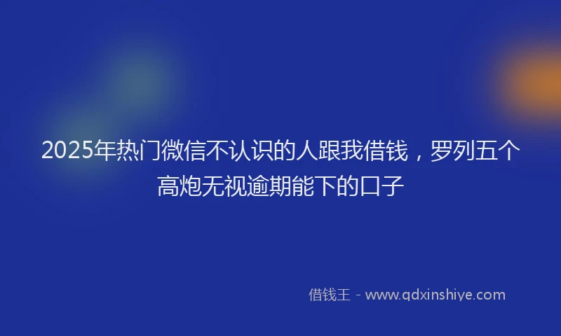 2025年热门微信不认识的人跟我借钱，罗列五个高炮无视逾期能下的口子