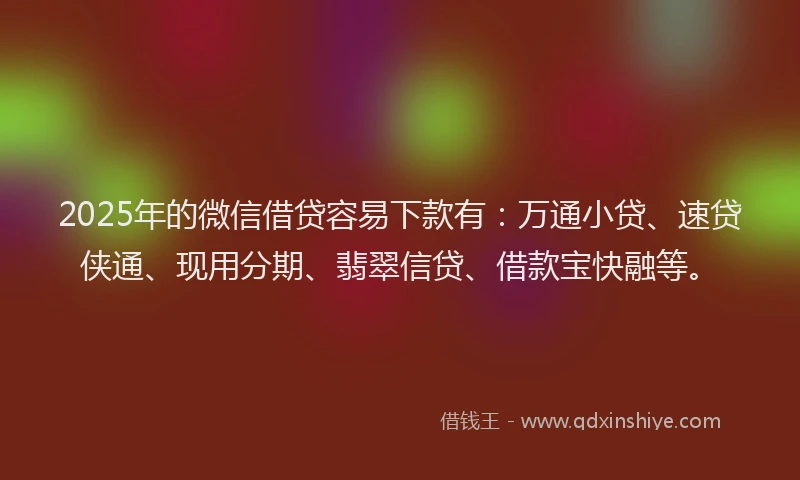 2025年的微信借贷容易下款有：万通小贷、速贷侠通、现用分期、翡翠信贷、借款宝快融等。