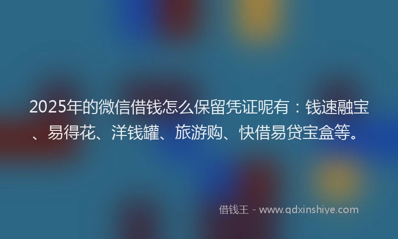 2025年的微信借钱怎么保留凭证呢有：钱速融宝、易得花、洋钱罐、旅游购、快借易贷宝盒等。