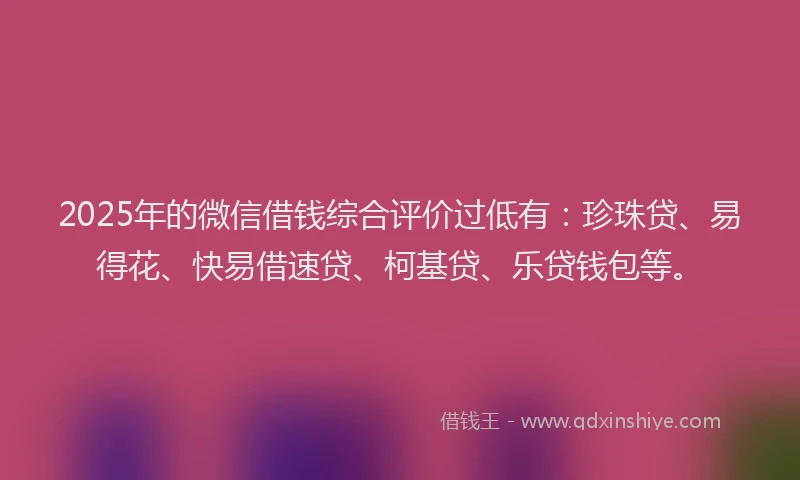2025年的微信借钱综合评价过低有：珍珠贷、易得花、快易借速贷、柯基贷、乐贷钱包等。