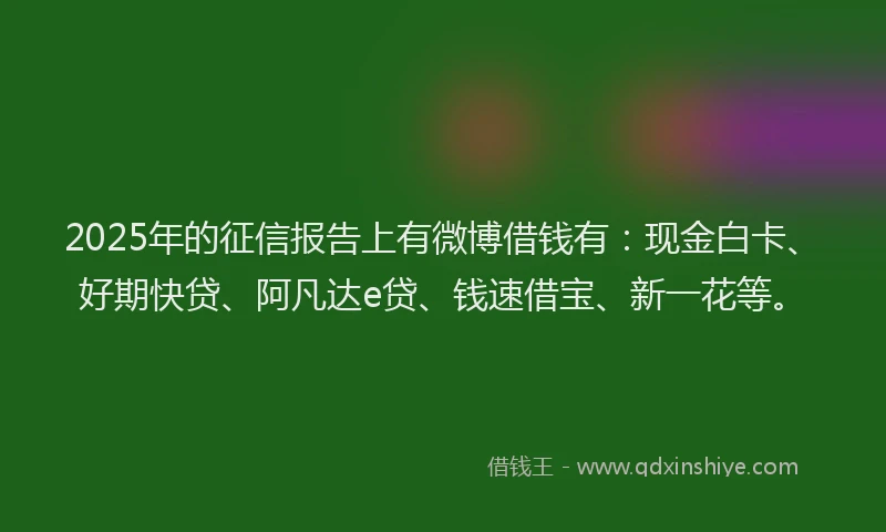 2025年的征信报告上有微博借钱有：现金白卡、好期快贷、阿凡达e贷、钱速借宝、新一花等。
