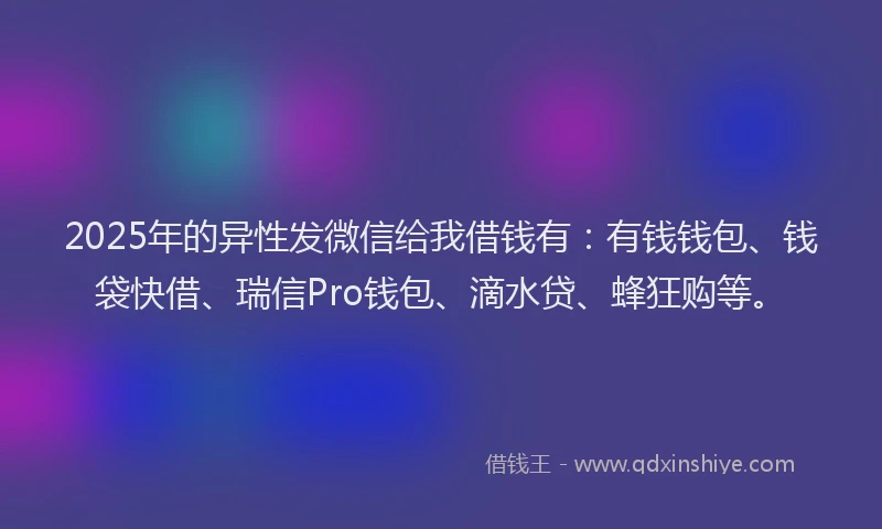 2025年的异性发微信给我借钱有：有钱钱包、钱袋快借、瑞信Pro钱包、滴水贷、蜂狂购等。