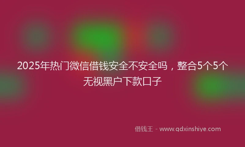 2025年热门微信借钱安全不安全吗，整合5个5个无视黑户下款口子