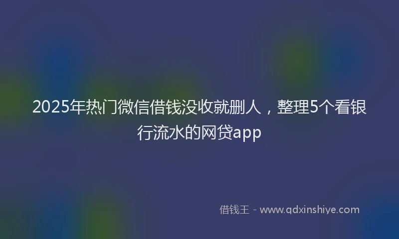 2025年热门微信借钱没收就删人，整理5个看银行流水的网贷app