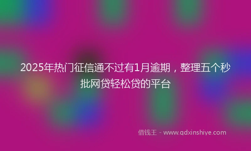 2025年热门征信通不过有1月逾期，整理五个秒批网贷轻松贷的平台